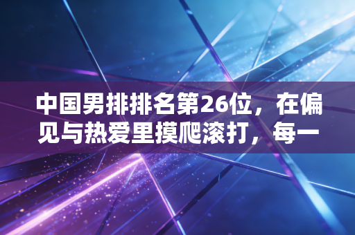 中国男排排名第26位，在偏见与热爱里摸爬滚打，每一步都算数