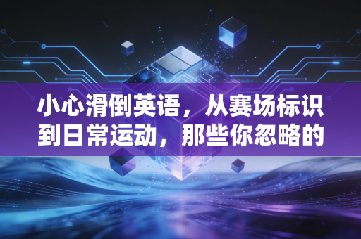 小心滑倒英语,从赛场标识到日常运动,那些你忽略的运动场景安全实用指南 小心滑倒英语,从赛场标识到日常运动,那些你忽略的运动场景安全实用指南