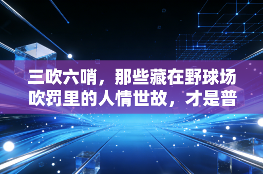 三吹六哨,那些藏在野球场吹罚里的人情世故,才是普通人的篮球江湖 三吹六哨,那些藏在野球场吹罚里的人情世故,才是普通人的篮球江湖