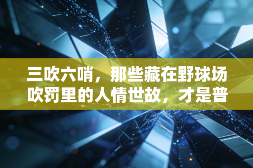 三吹六哨，那些藏在野球场吹罚里的人情世故，才是普通人的篮球江湖