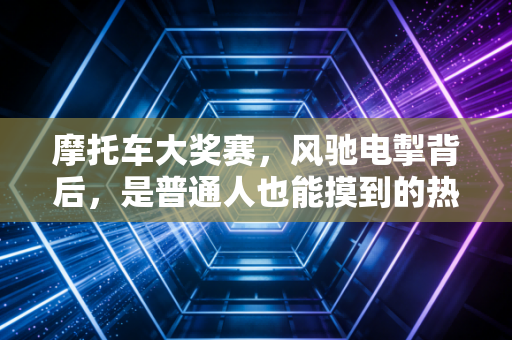 摩托车大奖赛，风驰电掣背后，是普通人也能摸到的热血与热爱