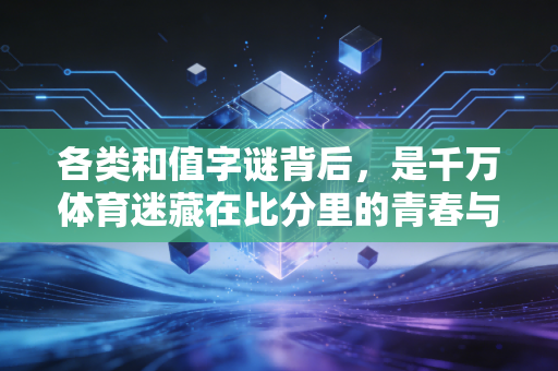 各类和值字谜背后,是千万体育迷藏在比分里的青春与烟火 各类和值字谜背后,是千万体育迷藏在比分里的青春与烟火