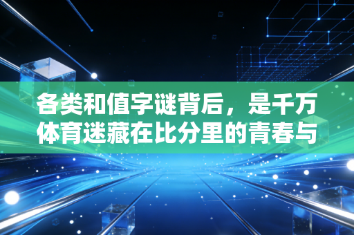 各类和值字谜背后,是千万体育迷藏在比分里的青春与烟火 各类和值字谜背后,是千万体育迷藏在比分里的青春与烟火