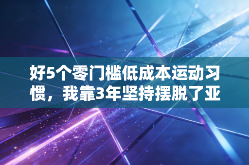 好5个零门槛低成本运动习惯,我靠3年坚持摆脱了亚健康魔咒 好5个零门槛低成本运动习惯,我靠3年坚持摆脱了亚健康魔咒