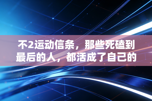 不2运动信条,那些死磕到最后的人,都活成了自己的英雄 不2运动信条,那些死磕到最后的人,都活成了自己的英雄