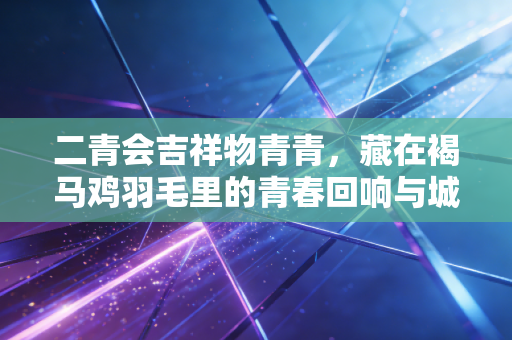 二青会吉祥物青青,藏在褐马鸡羽毛里的青春回响与城市余温 二青会吉祥物青青,藏在褐马鸡羽毛里的青春回响与城市余温