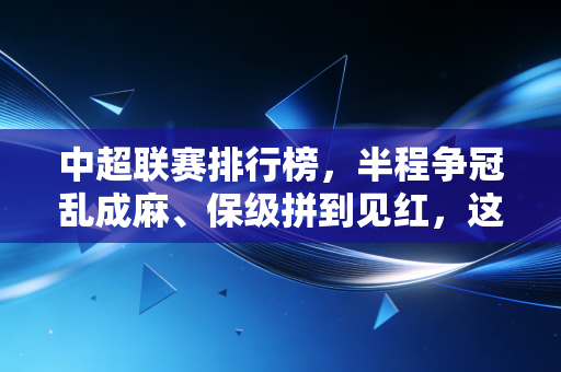 中超联赛排行榜,半程争冠乱成麻、保级拼到见红,这才是我们想看的本土足球味儿 中超联赛排行榜,半程争冠乱成麻、保级拼到见红,这才是我们想看的本土足球味儿