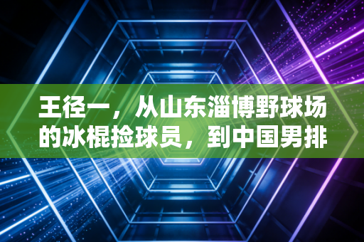 王径一,从山东淄博野球场的冰棍捡球员,到中国男排最敢冲的重炮接应 王径一,从山东淄博野球场的冰棍捡球员,到中国男排最敢冲的重炮接应