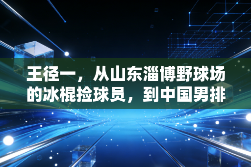 王径一，从山东淄博野球场的冰棍捡球员，到中国男排最敢冲的重炮接应