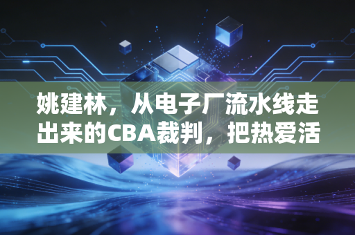 姚建林,从电子厂流水线走出来的CBA裁判,把热爱活成了普通人的顶配人生 姚建林,从电子厂流水线走出来的CBA裁判,把热爱活成了普通人的顶配人生