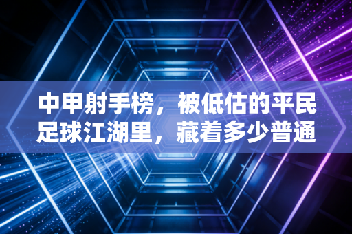 中甲射手榜，被低估的平民足球江湖里，藏着多少普通人的足球梦