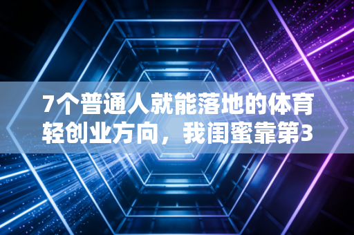 7个普通人就能落地的体育轻创业方向，我闺蜜靠第3个赚够了首付