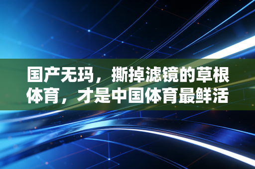 国产无玛,撕掉滤镜的草根体育,才是中国体育最鲜活的底色 国产无玛,撕掉滤镜的草根体育,才是中国体育最鲜活的底色