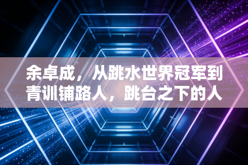 余卓成，从跳水世界冠军到青训铺路人，跳台之下的人生依然水花压得漂亮