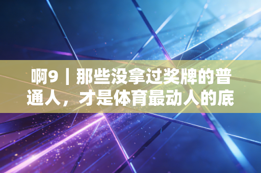 啊9｜那些没拿过奖牌的普通人，才是体育最动人的底色