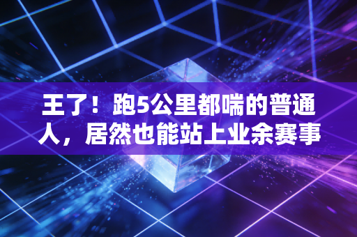 王了!跑5公里都喘的普通人,居然也能站上业余赛事的领奖台 王了!跑5公里都喘的普通人,居然也能站上业余赛事的领奖台