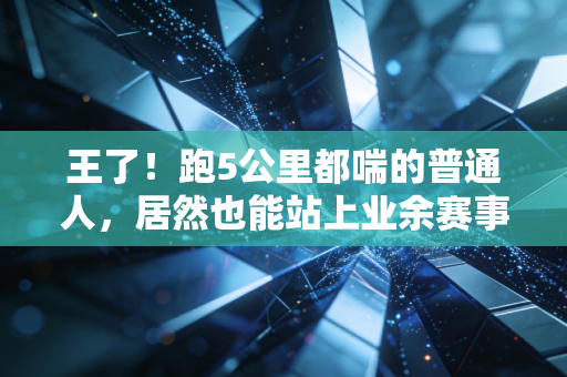王了！跑5公里都喘的普通人，居然也能站上业余赛事的领奖台