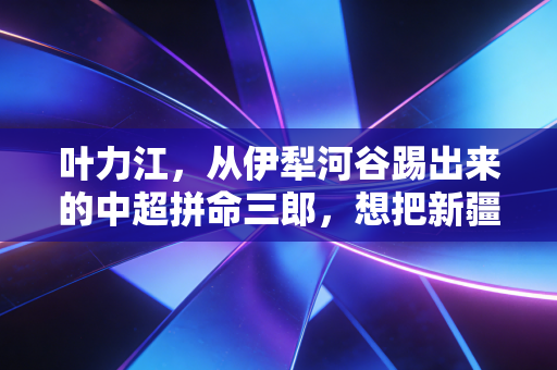叶力江,从伊犁河谷踢出来的中超拼命三郎,想把新疆孩子的足球梦扛得再远一点 叶力江,从伊犁河谷踢出来的中超拼命三郎,想把新疆孩子的足球梦扛得再远一点