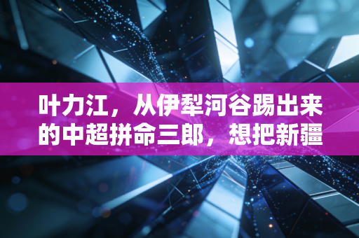 叶力江，从伊犁河谷踢出来的中超拼命三郎，想把新疆孩子的足球梦扛得再远一点