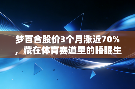 梦百合股价3个月涨近70%，藏在体育赛道里的睡眠生意早就爆了