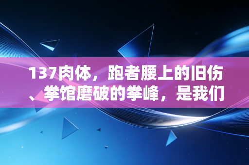 137肉体,跑者腰上的旧伤、拳馆磨破的拳峰,是我们和体育最滚烫的契约 137肉体,跑者腰上的旧伤、拳馆磨破的拳峰,是我们和体育最滚烫的契约