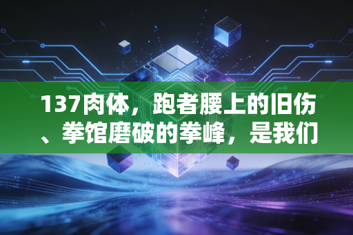 137肉体，跑者腰上的旧伤、拳馆磨破的拳峰，是我们和体育最滚烫的契约