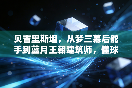 贝吉里斯坦,从梦三幕后舵手到蓝月王朝建筑师,懂球的人永远不会只盯着转会费账单 贝吉里斯坦,从梦三幕后舵手到蓝月王朝建筑师,懂球的人永远不会只盯着转会费账单