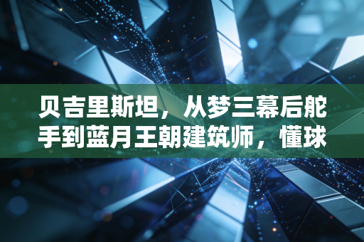 贝吉里斯坦,从梦三幕后舵手到蓝月王朝建筑师,懂球的人永远不会只盯着转会费账单 贝吉里斯坦,从梦三幕后舵手到蓝月王朝建筑师,懂球的人永远不会只盯着转会费账单