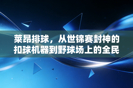 莱昂排球,从世锦赛封神的扣球机器到野球场上的全民信仰 莱昂排球,从世锦赛封神的扣球机器到野球场上的全民信仰