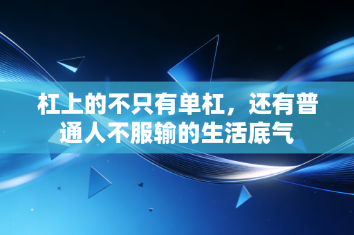 杠上的不只有单杠,还有普通人不服输的生活底气 杠上的不只有单杠,还有普通人不服输的生活底气