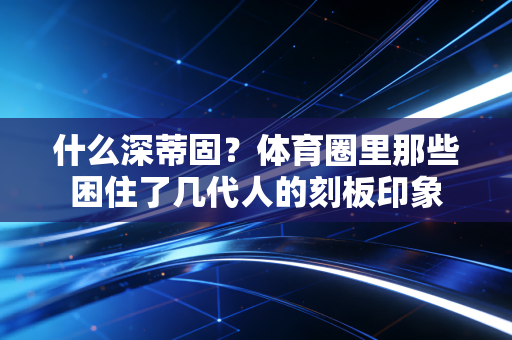什么深蒂固?体育圈里那些困住了几代人的刻板印象 什么深蒂固?体育圈里那些困住了几代人的刻板印象