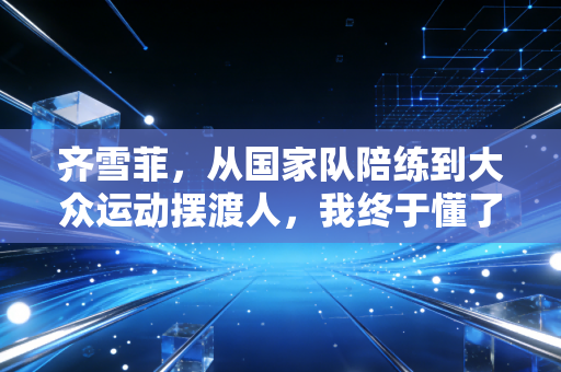 齐雪菲,从国家队陪练到大众运动摆渡人,我终于懂了普通人要的体育从来不是金牌 齐雪菲,从国家队陪练到大众运动摆渡人,我终于懂了普通人要的体育从来不是金牌