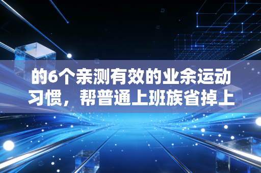 的6个亲测有效的业余运动习惯，帮普通上班族省掉上万医药费、治好焦虑