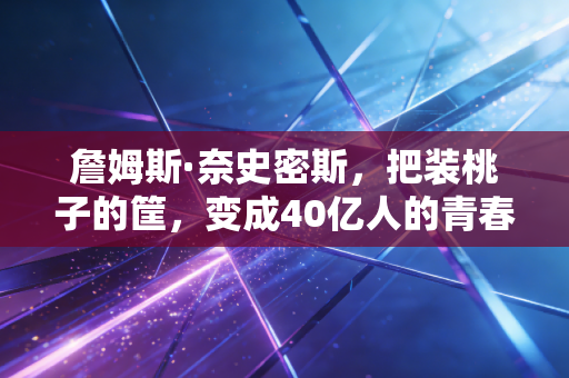 詹姆斯·奈史密斯，把装桃子的筐，变成40亿人的青春锚点