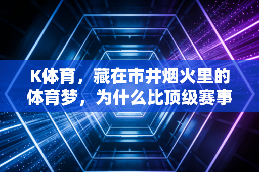 K体育,藏在市井烟火里的体育梦,为什么比顶级赛事更治愈? K体育,藏在市井烟火里的体育梦,为什么比顶级赛事更治愈?