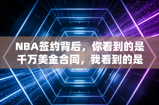 NBA签约背后,你看到的是千万美金合同,我看到的是普通人的职场生存密码 NBA签约背后,你看到的是千万美金合同,我看到的是普通人的职场生存密码