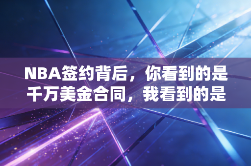 NBA签约背后，你看到的是千万美金合同，我看到的是普通人的职场生存密码
