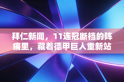 拜仁新闻，11连冠断档的阵痛里，藏着德甲巨人重新站起来的所有答案