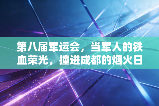 第八届军运会,当军人的铁血荣光,撞进成都的烟火日常 第八届军运会,当军人的铁血荣光,撞进成都的烟火日常