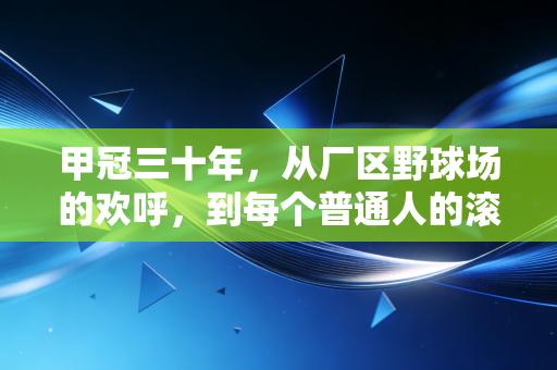 甲冠三十年,从厂区野球场的欢呼,到每个普通人的滚烫勋章 甲冠三十年,从厂区野球场的欢呼,到每个普通人的滚烫勋章