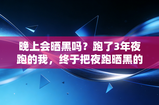 晚上会晒黑吗?跑了3年夜跑的我,终于把夜跑晒黑的坑摸得明明白白 晚上会晒黑吗?跑了3年夜跑的我,终于把夜跑晒黑的坑摸得明明白白