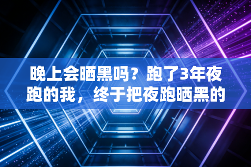 晚上会晒黑吗?跑了3年夜跑的我,终于把夜跑晒黑的坑摸得明明白白 晚上会晒黑吗?跑了3年夜跑的我,终于把夜跑晒黑的坑摸得明明白白