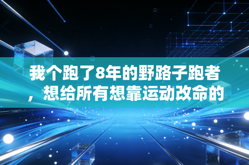 我个跑了8年的野路子跑者,想给所有想靠运动改命的普通人掏点真心话 我个跑了8年的野路子跑者,想给所有想靠运动改命的普通人掏点真心话