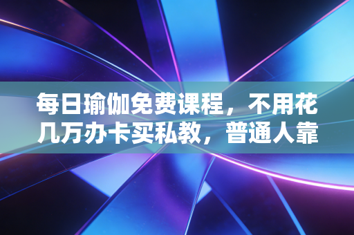 每日瑜伽免费课程，不用花几万办卡买私教，普通人靠15分钟日更练习养出好体质
