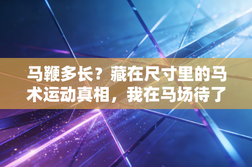 马鞭多长?藏在尺寸里的马术运动真相,我在马场待了3个月才懂 马鞭多长?藏在尺寸里的马术运动真相,我在马场待了3个月才懂