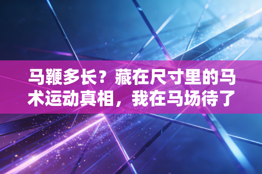 马鞭多长?藏在尺寸里的马术运动真相,我在马场待了3个月才懂 马鞭多长?藏在尺寸里的马术运动真相,我在马场待了3个月才懂