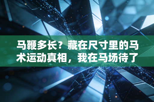 马鞭多长？藏在尺寸里的马术运动真相，我在马场待了3个月才懂
