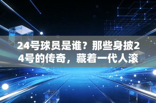 24号球员是谁?那些身披24号的传奇,藏着一代人滚烫的青春 24号球员是谁?那些身披24号的传奇,藏着一代人滚烫的青春