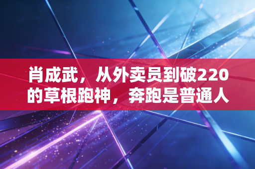 肖成武，从外卖员到破220的草根跑神，奔跑是普通人最公平的逆袭武器