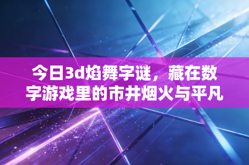 今日3d焰舞字谜，藏在数字游戏里的市井烟火与平凡乐趣